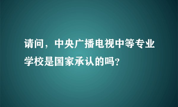 请问，中央广播电视中等专业学校是国家承认的吗？