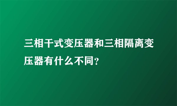 三相干式变压器和三相隔离变压器有什么不同？