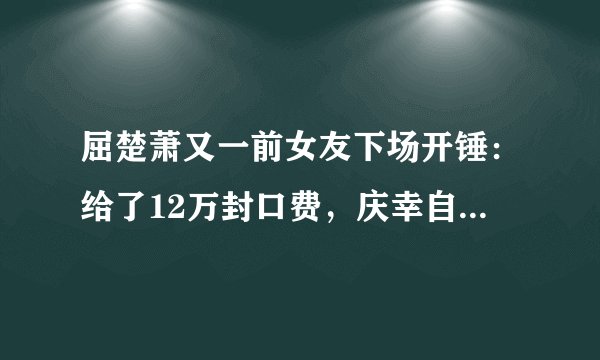屈楚萧又一前女友下场开锤：给了12万封口费，庆幸自己全身而退