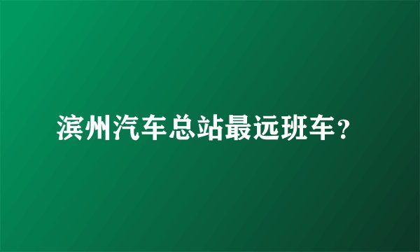 滨州汽车总站最远班车？