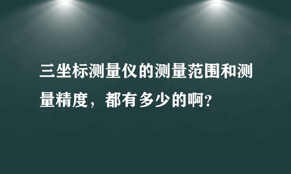三坐标测量仪的测量范围和测量精度，都有多少的啊？