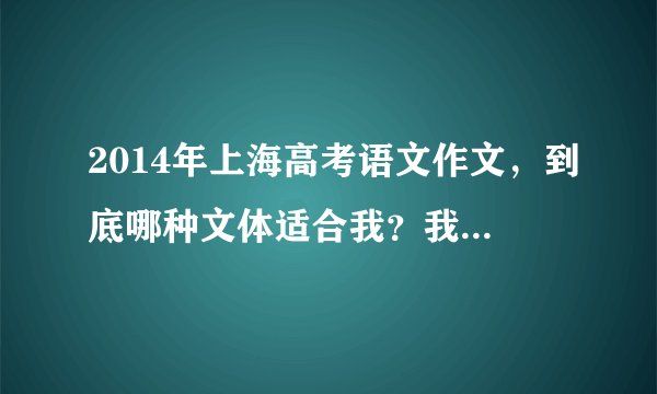2014年上海高考语文作文，到底哪种文体适合我？我疑惑很久了，我不擅长写议论文，最好的分数是平均分