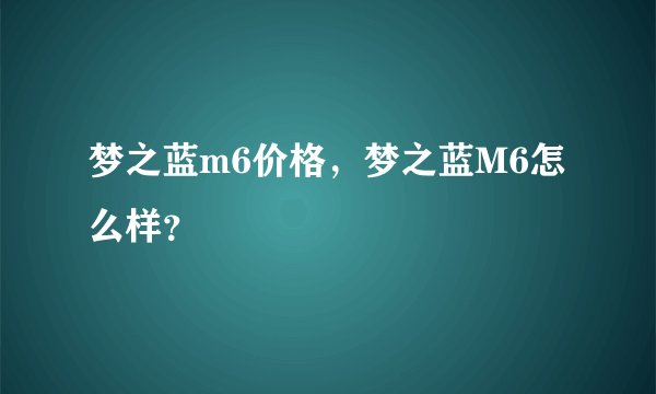 梦之蓝m6价格，梦之蓝M6怎么样？