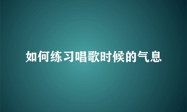 如何练习唱歌时候的气息