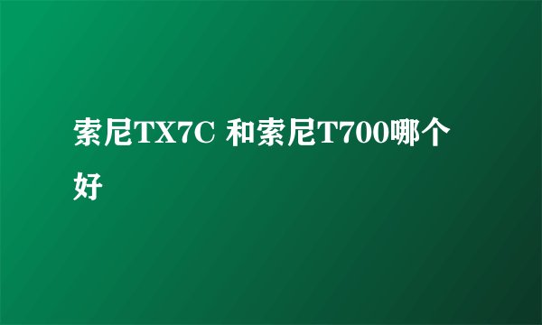 索尼TX7C 和索尼T700哪个好