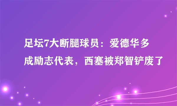 足坛7大断腿球员：爱德华多成励志代表，西塞被郑智铲废了