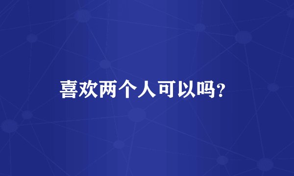 喜欢两个人可以吗？
