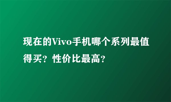 现在的Vivo手机哪个系列最值得买？性价比最高？
