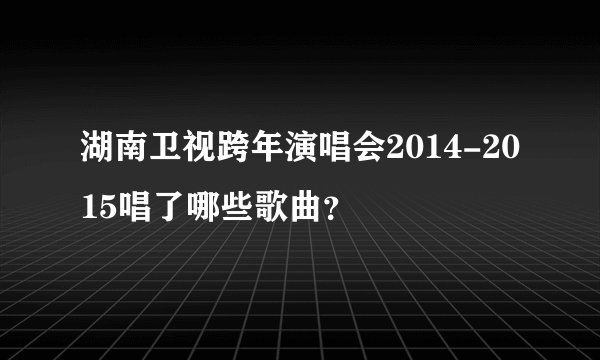湖南卫视跨年演唱会2014-2015唱了哪些歌曲？