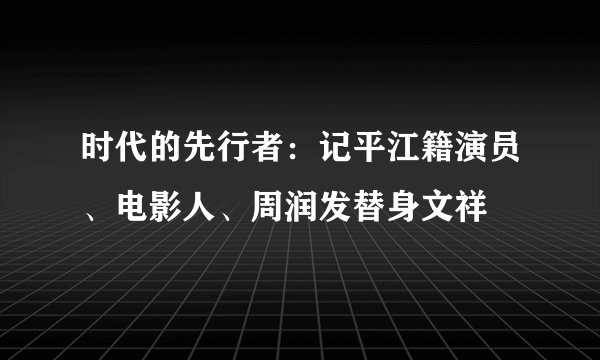 时代的先行者：记平江籍演员、电影人、周润发替身文祥