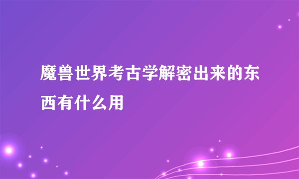 魔兽世界考古学解密出来的东西有什么用