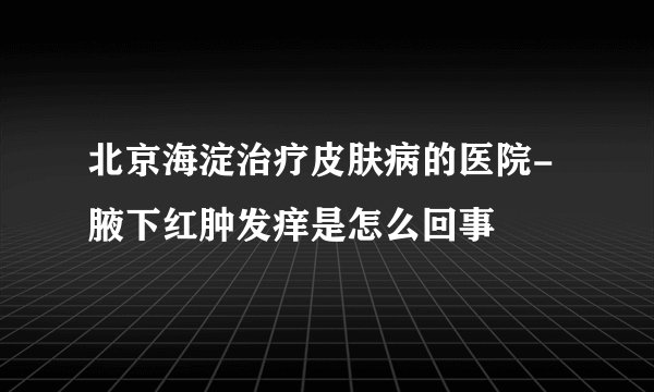 北京海淀治疗皮肤病的医院-腋下红肿发痒是怎么回事