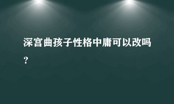 深宫曲孩子性格中庸可以改吗？