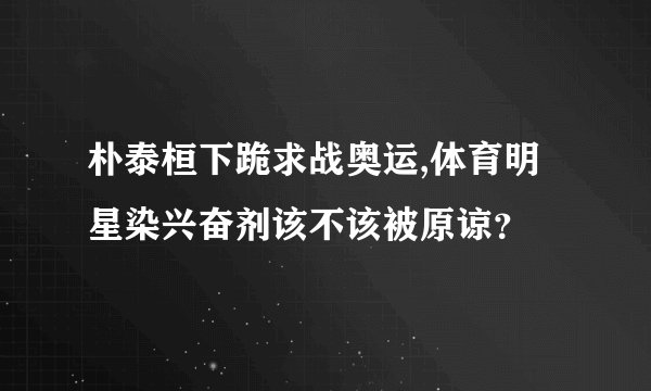朴泰桓下跪求战奥运,体育明星染兴奋剂该不该被原谅？