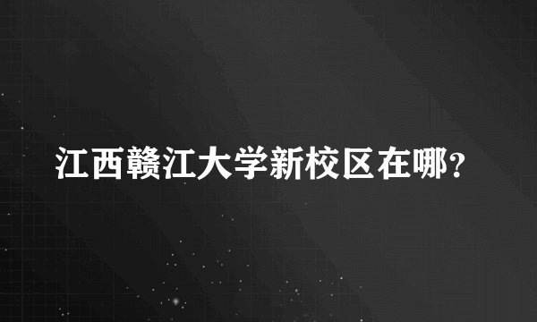 江西赣江大学新校区在哪？