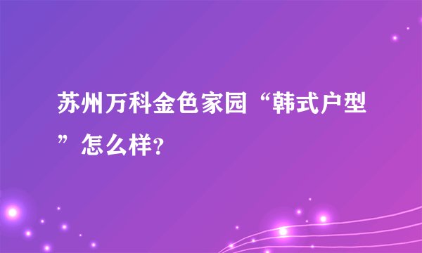 苏州万科金色家园“韩式户型”怎么样？