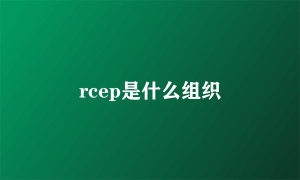 rcep是什么组织