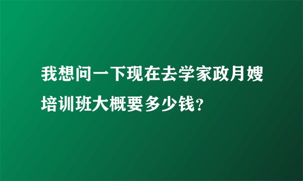 我想问一下现在去学家政月嫂培训班大概要多少钱？