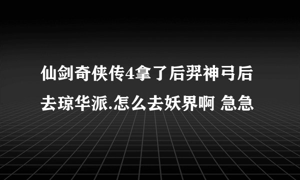 仙剑奇侠传4拿了后羿神弓后去琼华派.怎么去妖界啊 急急