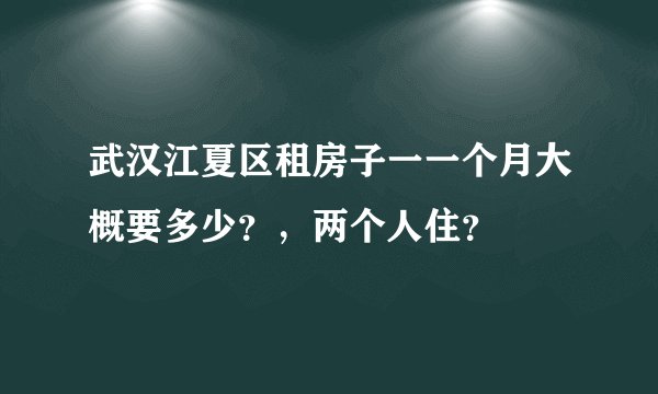 武汉江夏区租房子一一个月大概要多少？，两个人住？