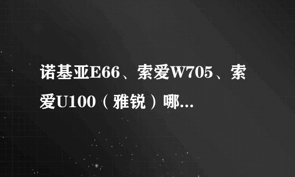 诺基亚E66、索爱W705、索爱U100（雅锐）哪个好些？