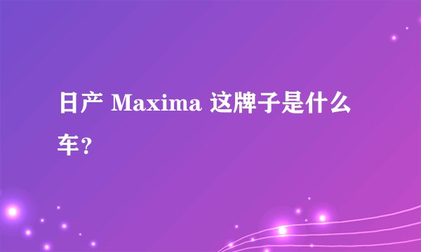 日产 Maxima 这牌子是什么车？
