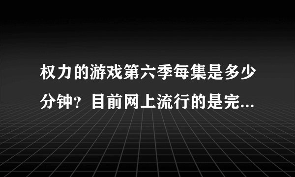 权力的游戏第六季每集是多少分钟？目前网上流行的是完整版吗？