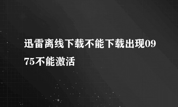 迅雷离线下载不能下载出现0975不能激活