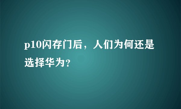 p10闪存门后，人们为何还是选择华为？