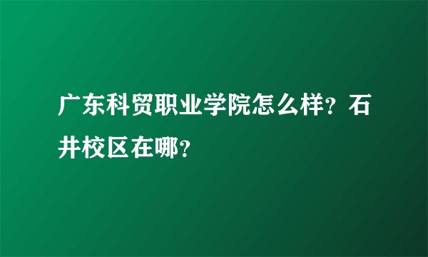 广东科贸职业学院怎么样？石井校区在哪？