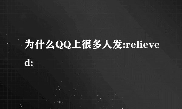 为什么QQ上很多人发:relieved: