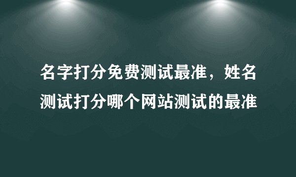 名字打分免费测试最准，姓名测试打分哪个网站测试的最准