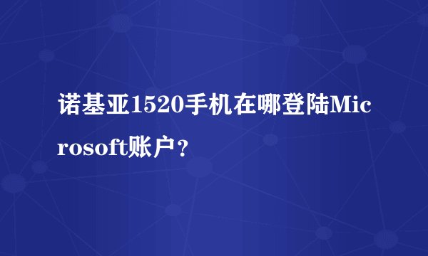 诺基亚1520手机在哪登陆Microsoft账户？