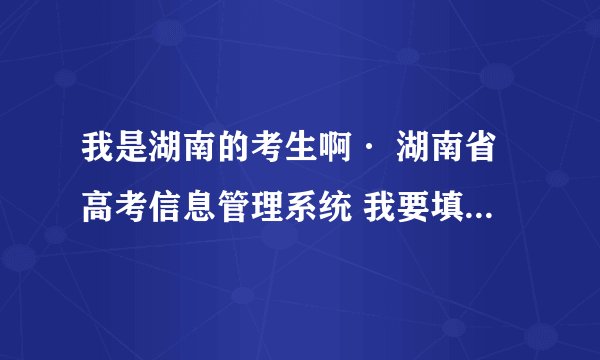 我是湖南的考生啊· 湖南省高考信息管理系统 我要填志愿怎么进不去啊·· 急啊~~~~