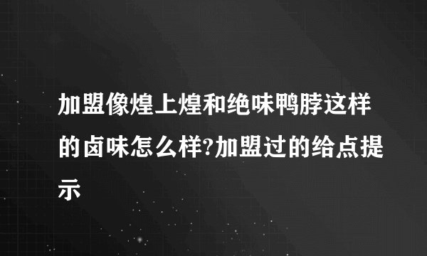 加盟像煌上煌和绝味鸭脖这样的卤味怎么样?加盟过的给点提示