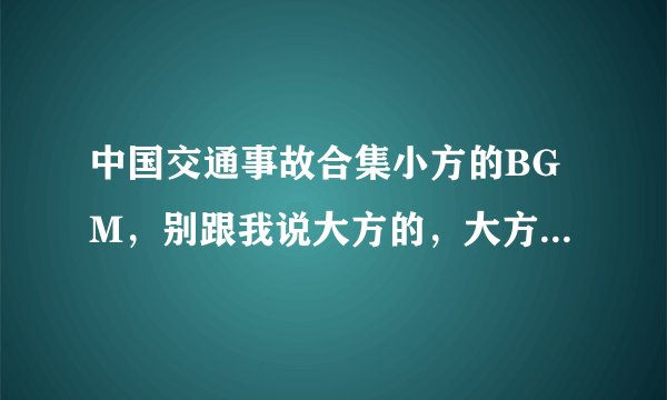 中国交通事故合集小方的BGM，别跟我说大方的，大方的我知道。
