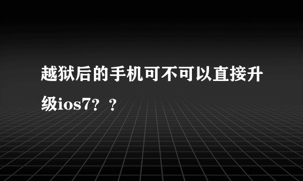 越狱后的手机可不可以直接升级ios7？？