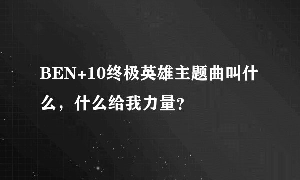 BEN+10终极英雄主题曲叫什么，什么给我力量？