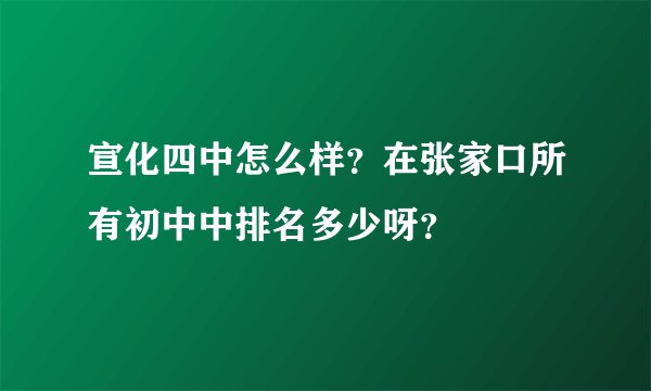 宣化四中怎么样？在张家口所有初中中排名多少呀？
