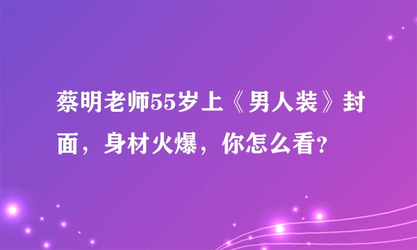蔡明老师55岁上《男人装》封面，身材火爆，你怎么看？