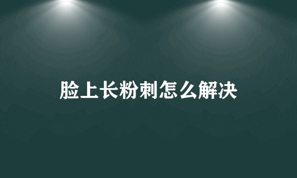 脸上长粉刺怎么解决