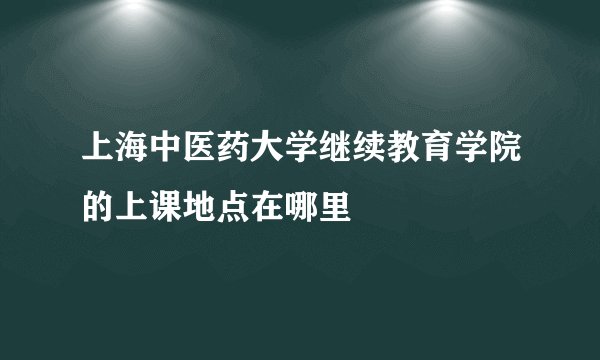 上海中医药大学继续教育学院的上课地点在哪里