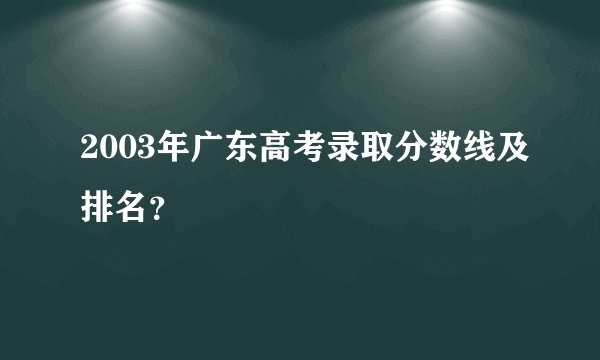 2003年广东高考录取分数线及排名？