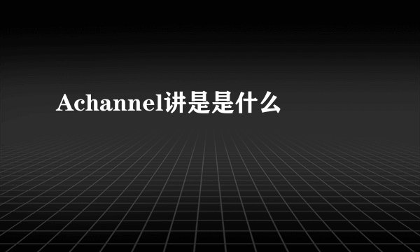Achannel讲是是什么