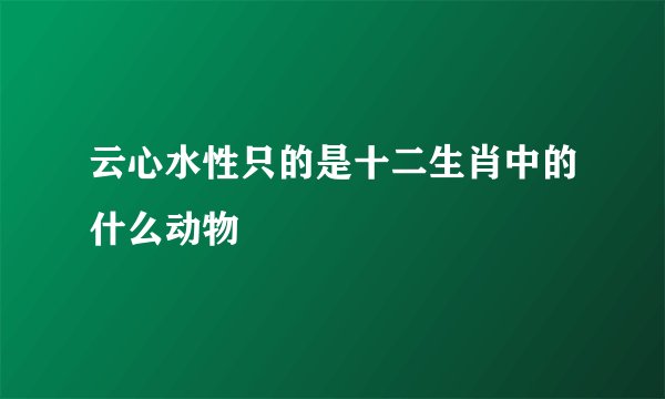 云心水性只的是十二生肖中的什么动物