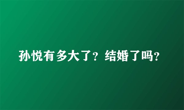 孙悦有多大了？结婚了吗？