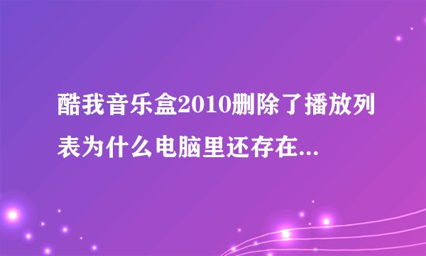 酷我音乐盒2010删除了播放列表为什么电脑里还存在下载的歌曲？