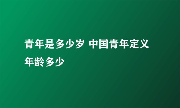 青年是多少岁 中国青年定义年龄多少