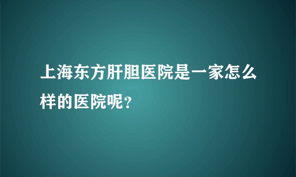上海东方肝胆医院是一家怎么样的医院呢？