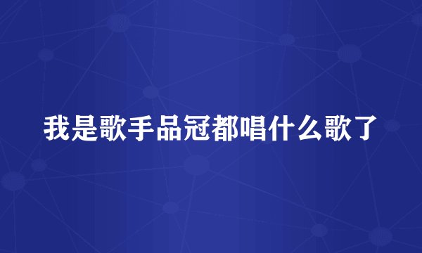 我是歌手品冠都唱什么歌了